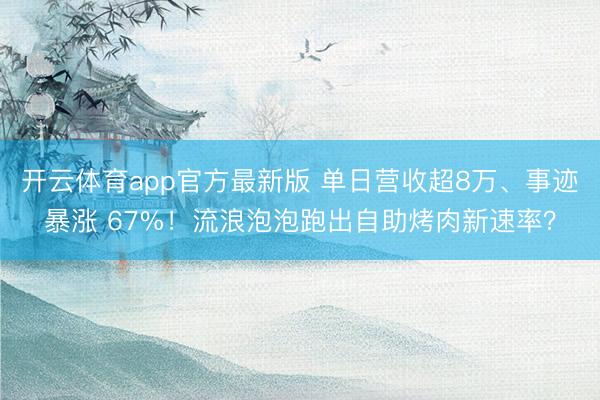 开云体育app官方最新版 单日营收超8万、事迹暴涨 67%!流浪泡泡跑出自助烤肉新速率?