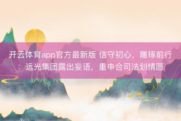 开云体育app官方最新版 信守初心,雕琢前行:远光集团露出妄语,重申合司法划情愿