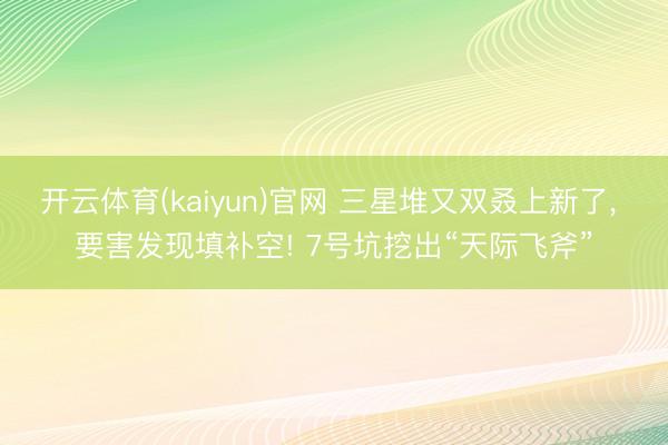 开云体育(kaiyun)官网 三星堆又双叒上新了， 要害发现填补空! 7号坑挖出“天际飞斧”