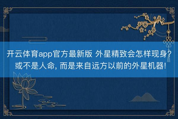 开云体育app官方最新版 外星精致会怎样现身? 或不是人命, 而是来自远方以前的外星机器!
