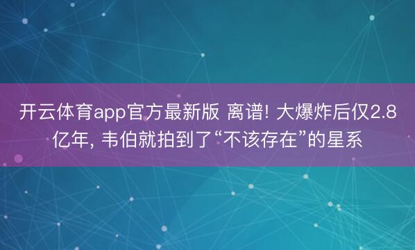 开云体育app官方最新版 离谱! 大爆炸后仅2.8亿年, 韦伯就拍到了“不该存在”的星系