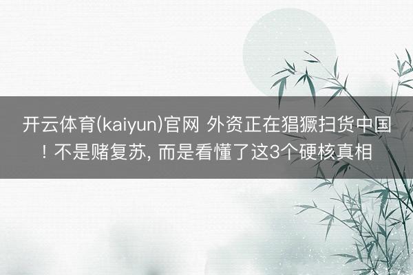 开云体育(kaiyun)官网 外资正在猖獗扫货中国! 不是赌复苏, 而是看懂了这3个硬核真相
