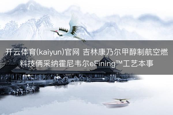 开云体育(kaiyun)官网 吉林康乃尔甲醇制航空燃料技俩采纳霍尼韦尔eFining™工艺本事