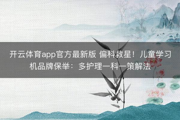 开云体育app官方最新版 偏科救星!儿童学习机品牌保举:多护理一科一策解法