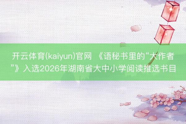 开云体育(kaiyun)官网 《语秘书里的“大作者”》入选2026年湖南省大中小学阅读推选书目