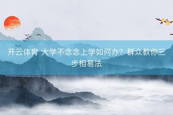 开云体育 大学不念念上学如何办?群众教你三步相易法