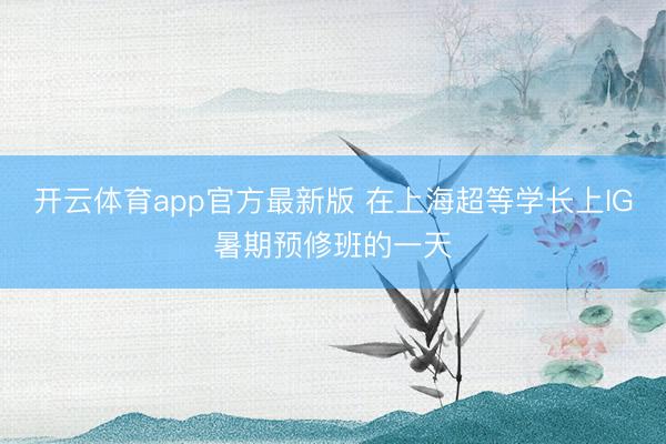 开云体育app官方最新版 在上海超等学长上IG暑期预修班的一天