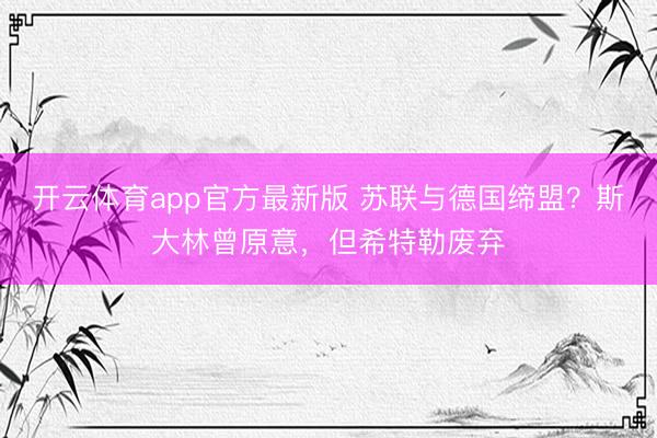 开云体育app官方最新版 苏联与德国缔盟?斯大林曾原意,但希特勒废弃
