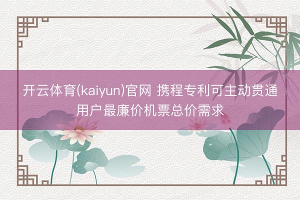 开云体育(kaiyun)官网 携程专利可主动贯通用户最廉价机票总价需求