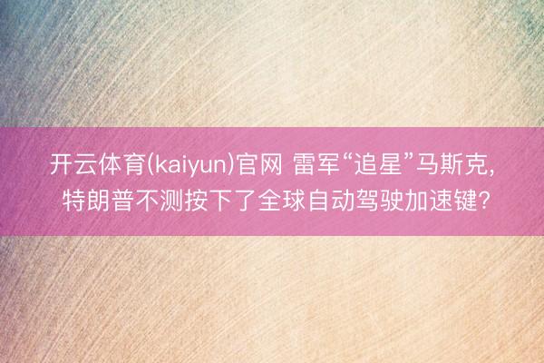 开云体育(kaiyun)官网 雷军“追星”马斯克, 特朗普不测按下了全球自动驾驶加速键?