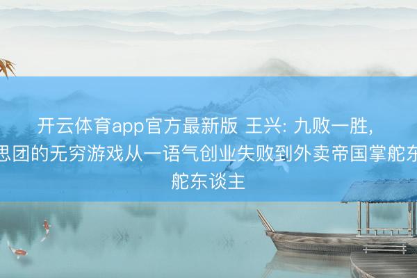 开云体育app官方最新版 王兴: 九败一胜, 好意思团的无穷游戏从一语气创业失败到外卖帝国掌舵东谈主