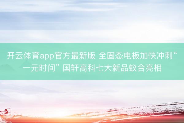 开云体育app官方最新版 全固态电板加快冲刺“一元时间” 国轩高科七大新品蚁合亮相