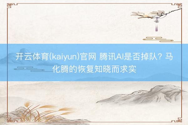 开云体育(kaiyun)官网 腾讯AI是否掉队? 马化腾的恢复知晓而求实