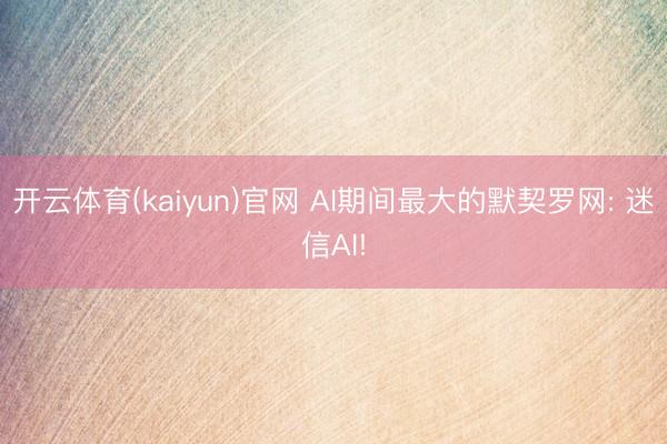 开云体育(kaiyun)官网 AI期间最大的默契罗网: 迷信AI!