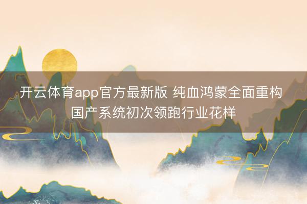 开云体育app官方最新版 纯血鸿蒙全面重构 国产系统初次领跑行业花样