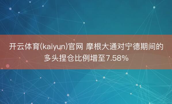 开云体育(kaiyun)官网 摩根大通对宁德期间的多头捏仓比例增至7.58%
