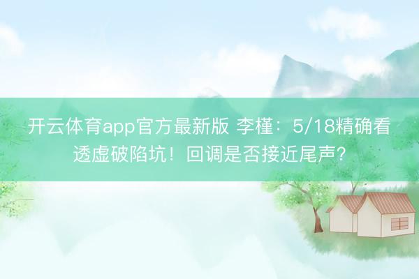 开云体育app官方最新版 李槿：5/18精确看透虚破陷坑！回调是否接近尾声？