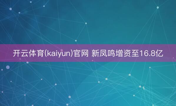 开云体育(kaiyun)官网 新凤鸣增资至16.8亿