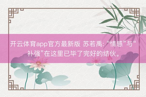 开云体育app官方最新版 苏若禹: “情感”与“补强”在这里已毕了完好的结伙。