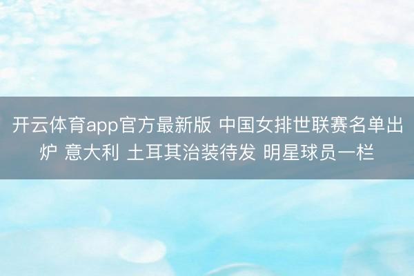 开云体育app官方最新版 中国女排世联赛名单出炉 意大利 土耳其治装待发 明星球员一栏