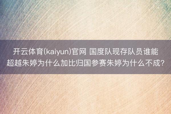 开云体育(kaiyun)官网 国度队现存队员谁能超越朱婷为什么加比归国参赛朱婷为什么不成?