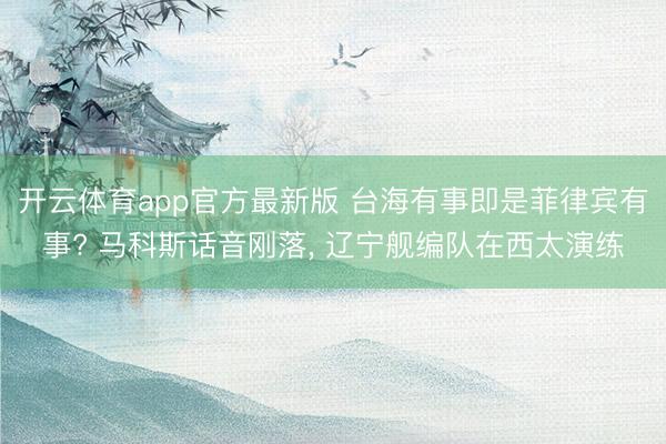 开云体育app官方最新版 台海有事即是菲律宾有事? 马科斯话音刚落, 辽宁舰编队在西太演练