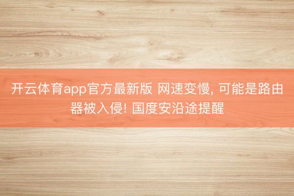 开云体育app官方最新版 网速变慢, 可能是路由器被入侵! 国度安沿途提醒