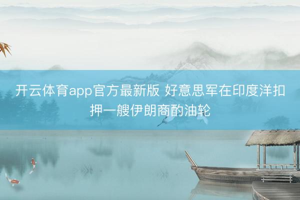 开云体育app官方最新版 好意思军在印度洋扣押一艘伊朗商酌油轮