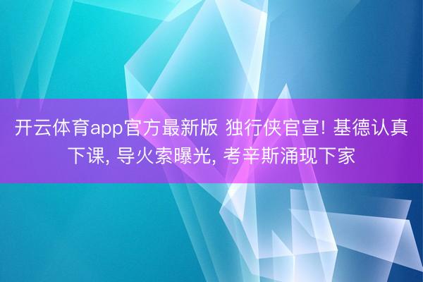 开云体育app官方最新版 独行侠官宣! 基德认真下课, 导火索曝光, 考辛斯涌现下家