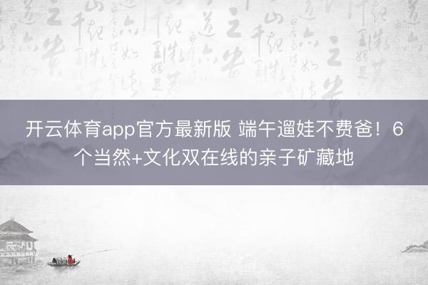 开云体育app官方最新版 端午遛娃不费爸!6个当然+文化双在线的亲子矿藏地