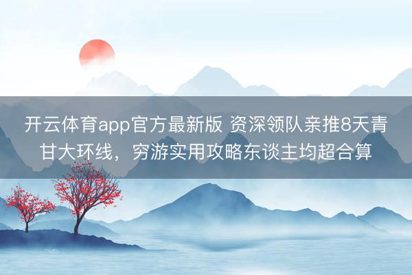 开云体育app官方最新版 资深领队亲推8天青甘大环线,穷游实用攻略东谈主均超合算