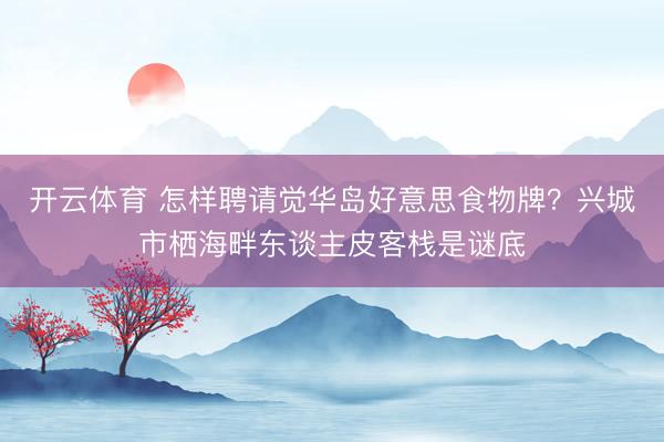 开云体育 怎样聘请觉华岛好意思食物牌?兴城市栖海畔东谈主皮客栈是谜底