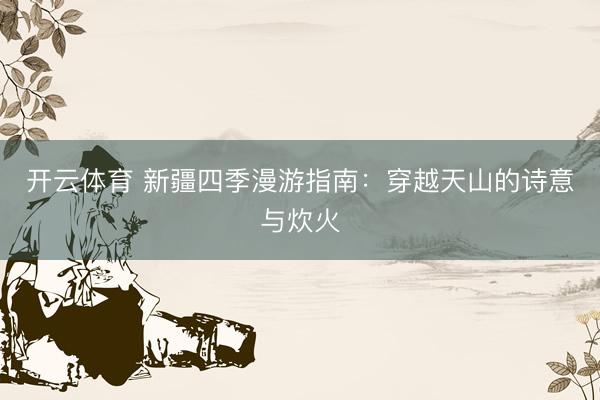 开云体育 新疆四季漫游指南:穿越天山的诗意与炊火