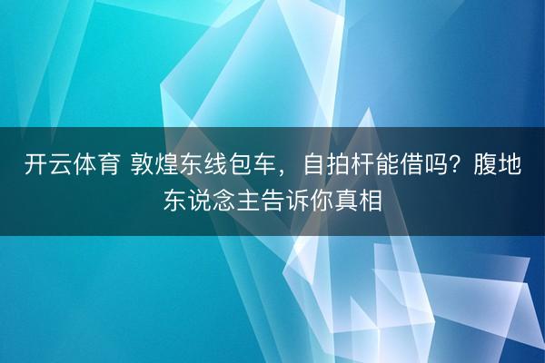 开云体育 敦煌东线包车，自拍杆能借吗？腹地东说念主告诉你真相