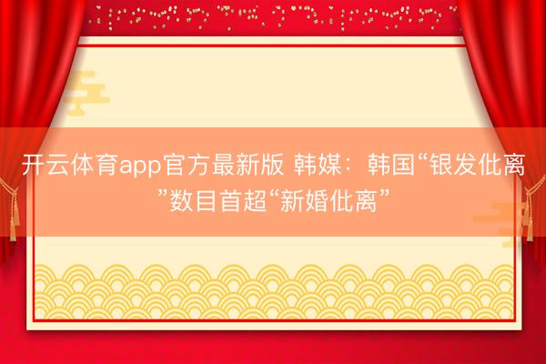 开云体育app官方最新版 韩媒:韩国“银发仳离”数目首超“新婚仳离”