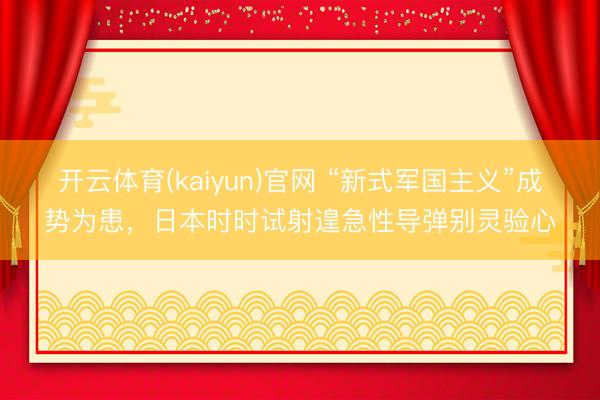开云体育(kaiyun)官网 “新式军国主义”成势为患,日本时时试射遑急性导弹别灵验心