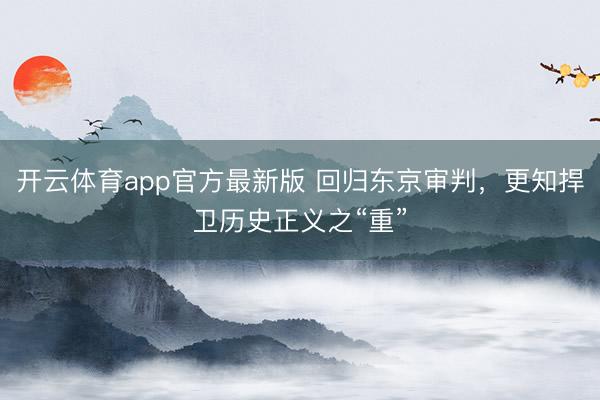 开云体育app官方最新版 回归东京审判,更知捍卫历史正义之“重”