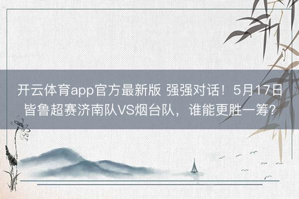 开云体育app官方最新版 强强对话！5月17日皆鲁超赛济南队VS烟台队，谁能更胜一筹？