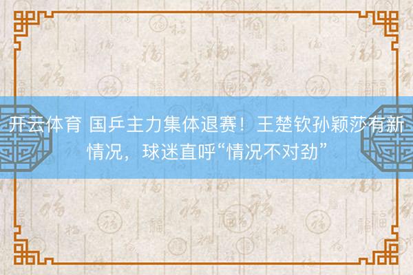 开云体育 国乒主力集体退赛!王楚钦孙颖莎有新情况,球迷直呼“情况不对劲”