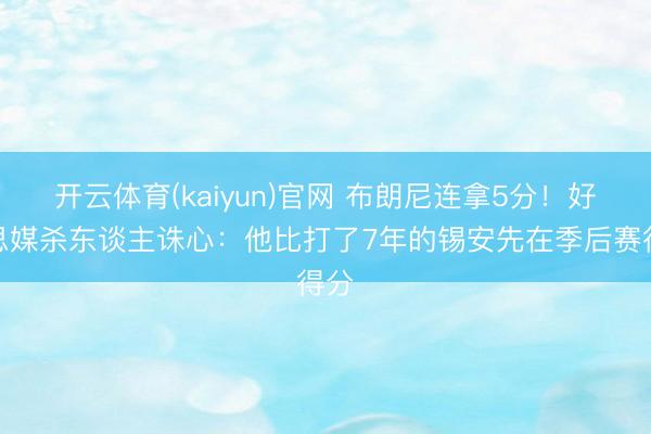 开云体育(kaiyun)官网 布朗尼连拿5分!好意思媒杀东谈主诛心:他比打了7年的锡安先在季后赛得分