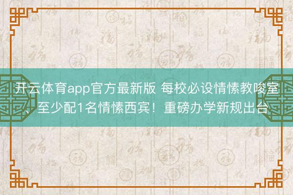 开云体育app官方最新版 每校必设情愫教唆室、至少配1名情愫西宾!重磅办学新规出台