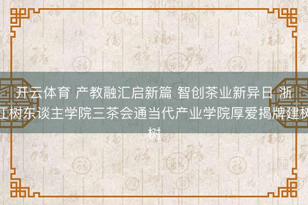 开云体育 产教融汇启新篇 智创茶业新异日 浙江树东谈主学院三茶会通当代产业学院厚爱揭牌建树