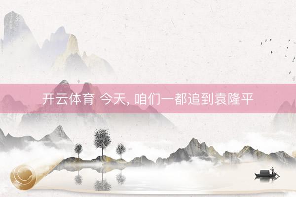 开云体育 今天, 咱们一都追到袁隆平
