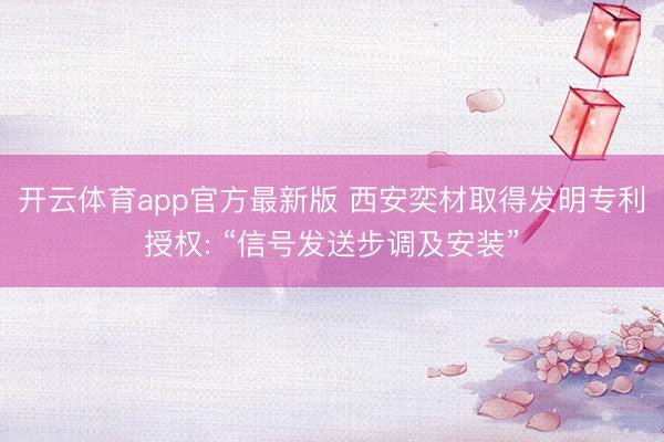 开云体育app官方最新版 西安奕材取得发明专利授权: “信号发送步调及安装”