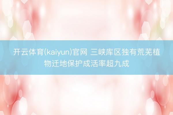 开云体育(kaiyun)官网 三峡库区独有荒芜植物迁地保护成活率超九成