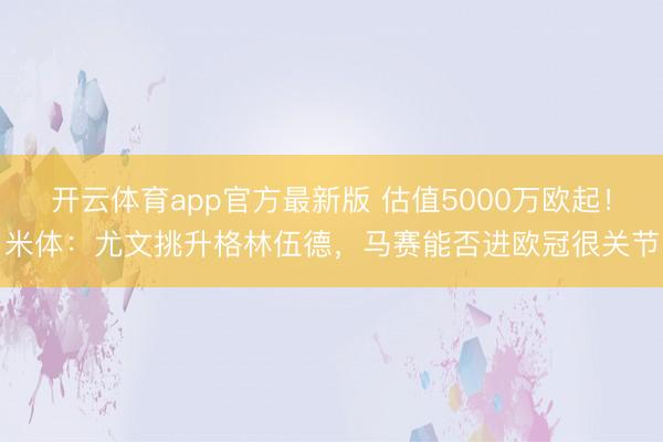 开云体育app官方最新版 估值5000万欧起!米体:尤文挑升格林伍德,马赛能否进欧冠很关节