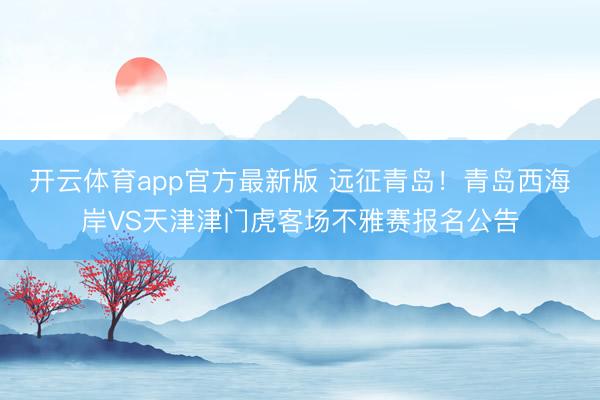 开云体育app官方最新版 远征青岛!青岛西海岸VS天津津门虎客场不雅赛报名公告