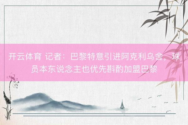 开云体育 记者:巴黎特意引进阿克利乌舍,球员本东说念主也优先斟酌加盟巴黎