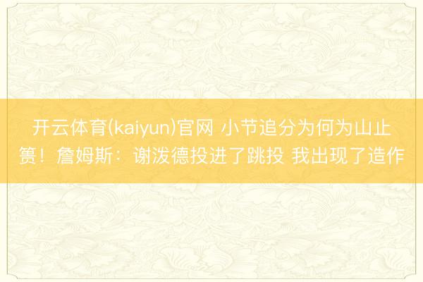开云体育(kaiyun)官网 小节追分为何为山止篑!詹姆斯:谢泼德投进了跳投 我出现了造作