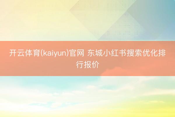 开云体育(kaiyun)官网 东城小红书搜索优化排行报价